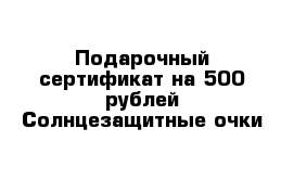 Подарочный сертификат на 500 рублей Солнцезащитные очки